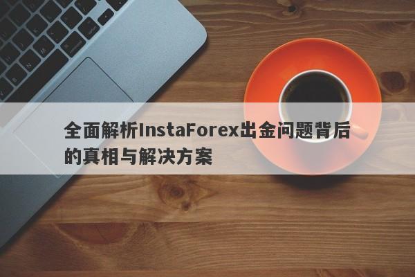 全面解析InstaForex出金问题背后的真相与解决方案-第1张图片-要懂汇圈网