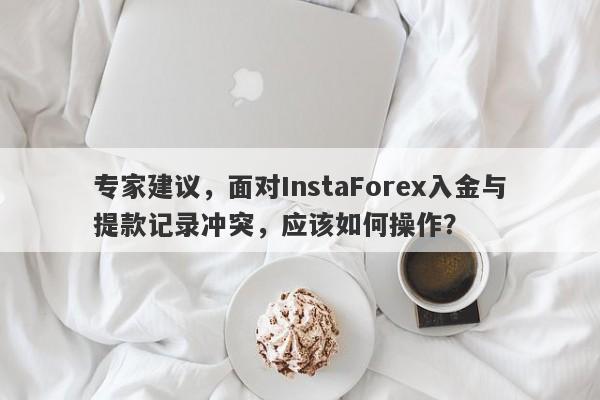 专家建议，面对InstaForex入金与提款记录冲突，应该如何操作？-第1张图片-要懂汇圈网