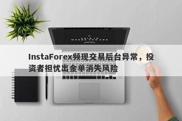 InstaForex频现交易后台异常，投资者担忧出金单消失风险-第1张图片-要懂汇圈网