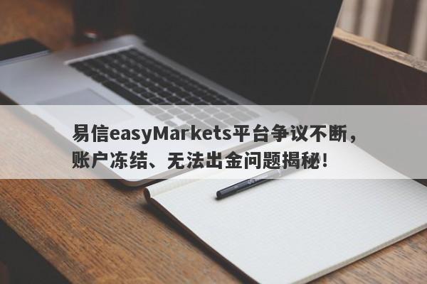 易信easyMarkets平台争议不断，账户冻结、无法出金问题揭秘！-第1张图片-要懂汇圈网