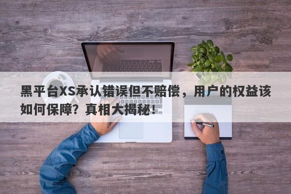 黑平台XS承认错误但不赔偿，用户的权益该如何保障？真相大揭秘！-第1张图片-要懂汇圈网