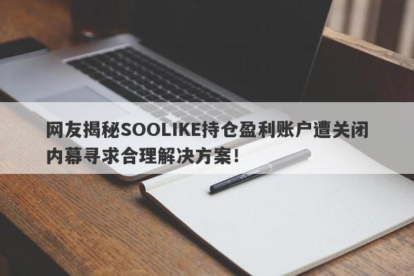 网友揭秘SOOLIKE持仓盈利账户遭关闭内幕寻求合理解决方案！-第1张图片-要懂汇圈网