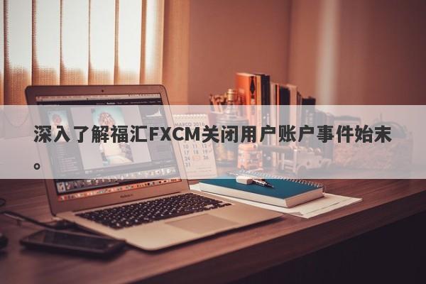 深入了解福汇FXCM关闭用户账户事件始末。-第1张图片-要懂汇圈网