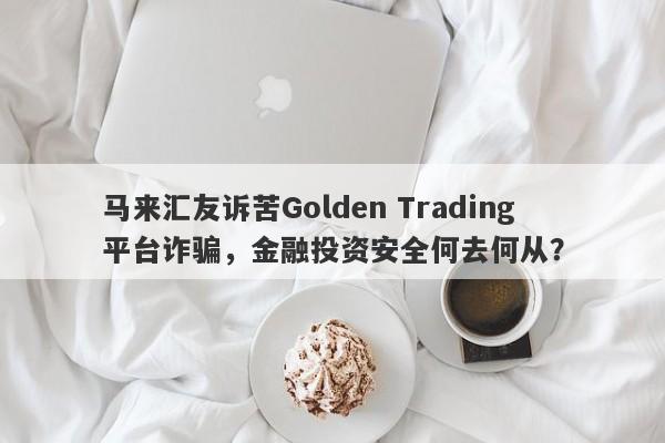 马来汇友诉苦Golden Trading平台诈骗，金融投资安全何去何从？-第1张图片-要懂汇圈网