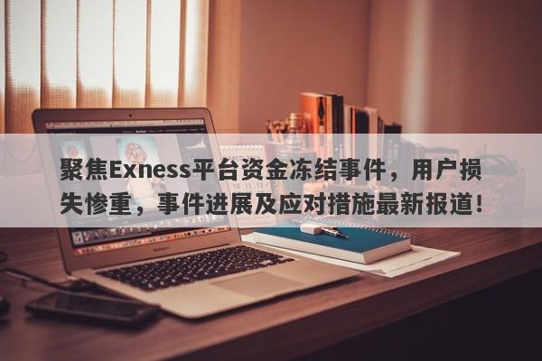 聚焦Exness平台资金冻结事件，用户损失惨重，事件进展及应对措施最新报道！-第1张图片-要懂汇圈网