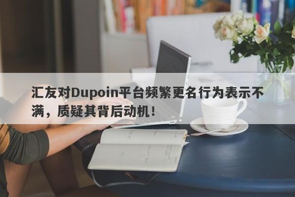 汇友对Dupoin平台频繁更名行为表示不满，质疑其背后动机！-第1张图片-要懂汇圈网