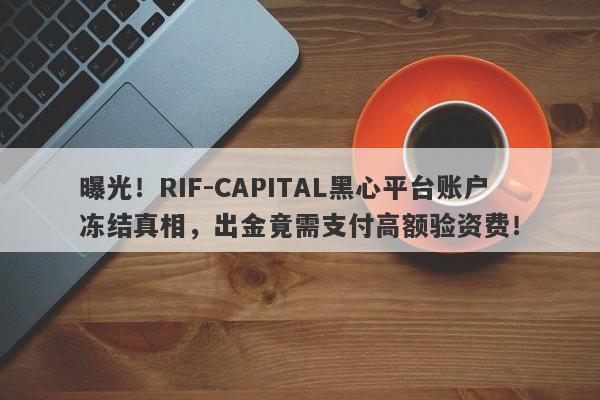 曝光！RIF-CAPITAL黑心平台账户冻结真相，出金竟需支付高额验资费！-第1张图片-要懂汇圈网