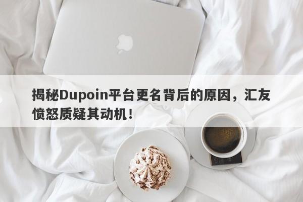 揭秘Dupoin平台更名背后的原因，汇友愤怒质疑其动机！-第1张图片-要懂汇圈网