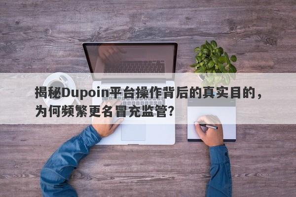 揭秘Dupoin平台操作背后的真实目的，为何频繁更名冒充监管？-第1张图片-要懂汇圈网