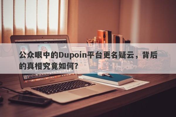 公众眼中的Dupoin平台更名疑云，背后的真相究竟如何？-第1张图片-要懂汇圈网