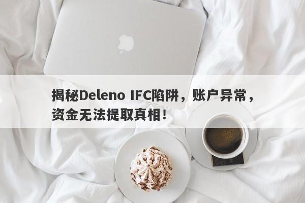 揭秘Deleno IFC陷阱，账户异常，资金无法提取真相！-第1张图片-要懂汇圈网