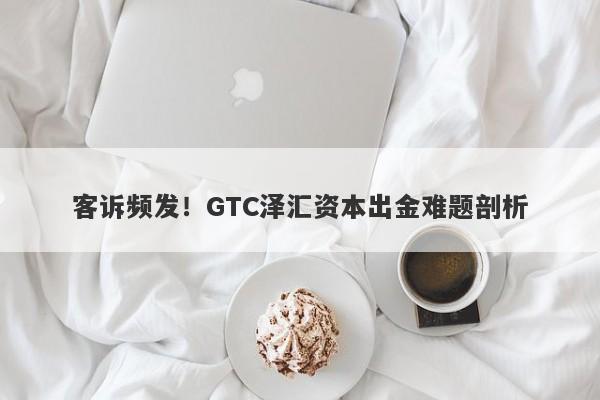 客诉频发！GTC泽汇资本出金难题剖析-第1张图片-要懂汇圈网