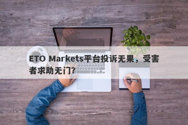 ETO Markets平台投诉无果，受害者求助无门？-第1张图片-要懂汇圈网