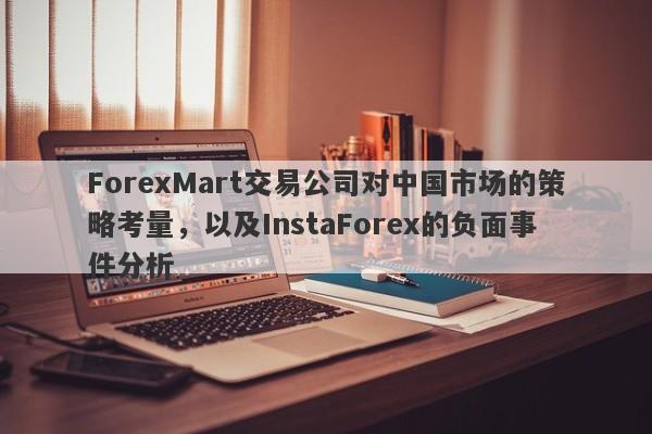 ForexMart交易公司对中国市场的策略考量，以及InstaForex的负面事件分析-第1张图片-要懂汇圈网