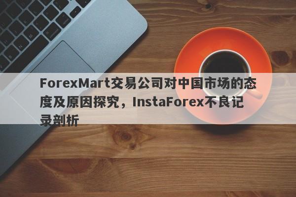 ForexMart交易公司对中国市场的态度及原因探究，InstaForex不良记录剖析-第1张图片-要懂汇圈网