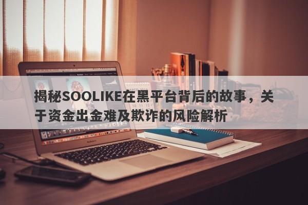 揭秘SOOLIKE在黑平台背后的故事，关于资金出金难及欺诈的风险解析-第1张图片-要懂汇圈网