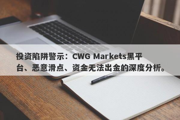 投资陷阱警示：CWG Markets黑平台、恶意滑点、资金无法出金的深度分析。-第1张图片-要懂汇圈网