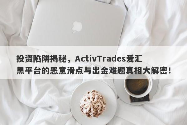 投资陷阱揭秘，ActivTrades爱汇黑平台的恶意滑点与出金难题真相大解密！-第1张图片-要懂汇圈网