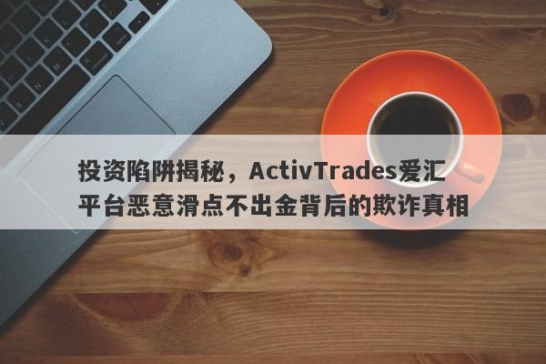 投资陷阱揭秘，ActivTrades爱汇平台恶意滑点不出金背后的欺诈真相-第1张图片-要懂汇圈网