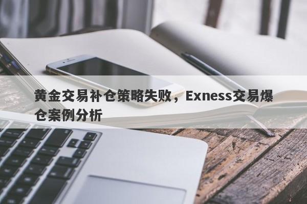 黄金交易补仓策略失败，Exness交易爆仓案例分析-第1张图片-要懂汇圈网