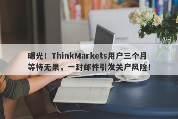 曝光！ThinkMarkets用户三个月等待无果，一封邮件引发关户风险！-第1张图片-要懂汇圈网