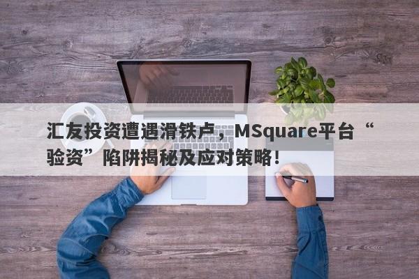 汇友投资遭遇滑铁卢，MSquare平台“验资”陷阱揭秘及应对策略！-第1张图片-要懂汇圈网