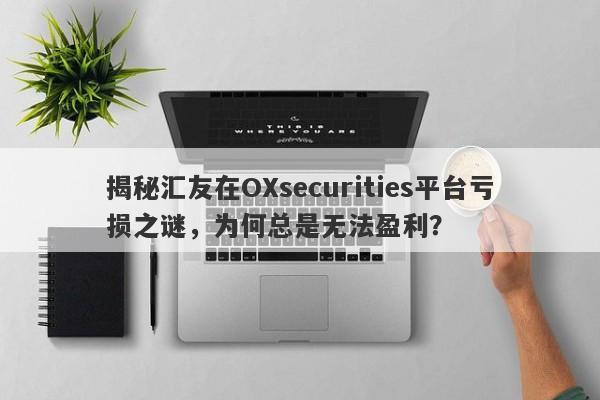 揭秘汇友在OXsecurities平台亏损之谜，为何总是无法盈利？-第1张图片-要懂汇圈网