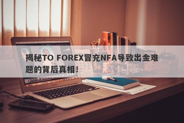 揭秘TO FOREX冒充NFA导致出金难题的背后真相！-第1张图片-要懂汇圈网