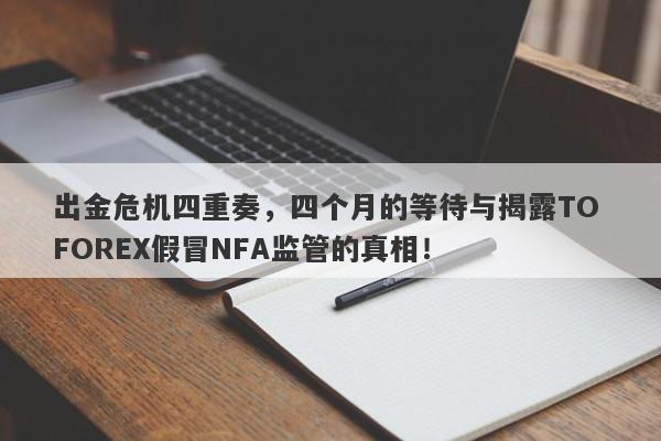 出金危机四重奏，四个月的等待与揭露TO FOREX假冒NFA监管的真相！-第1张图片-要懂汇圈网