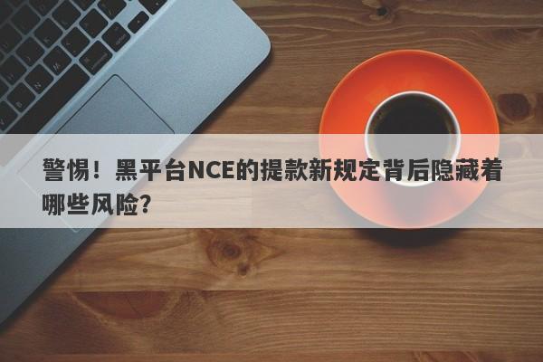 警惕！黑平台NCE的提款新规定背后隐藏着哪些风险？-第1张图片-要懂汇圈网