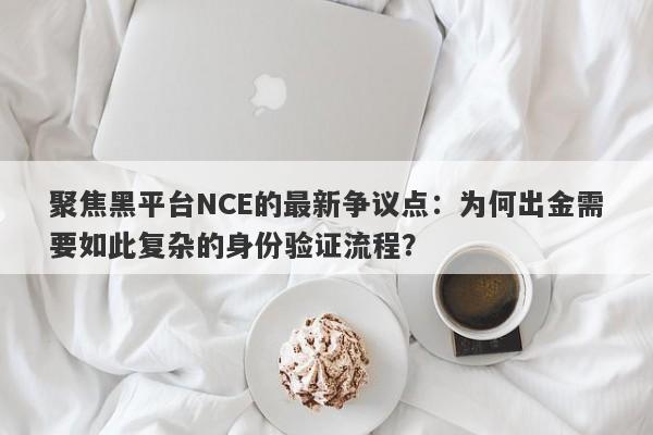 聚焦黑平台NCE的最新争议点：为何出金需要如此复杂的身份验证流程？-第1张图片-要懂汇圈网