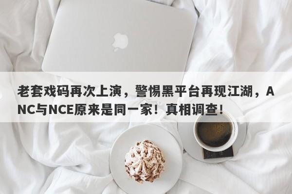 老套戏码再次上演，警惕黑平台再现江湖，ANC与NCE原来是同一家！真相调查！-第1张图片-要懂汇圈网