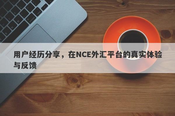 用户经历分享，在NCE外汇平台的真实体验与反馈-第1张图片-要懂汇圈网