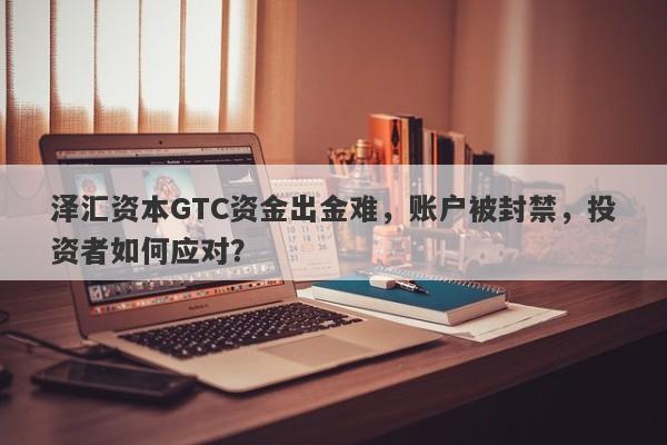 泽汇资本GTC资金出金难，账户被封禁，投资者如何应对？-第1张图片-要懂汇圈网