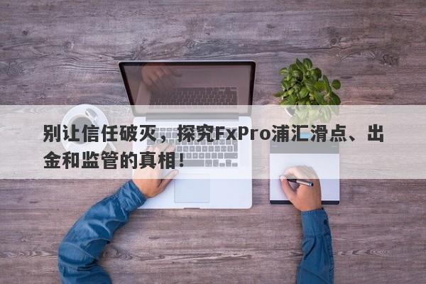 别让信任破灭，探究FxPro浦汇滑点、出金和监管的真相！-第1张图片-要懂汇圈网