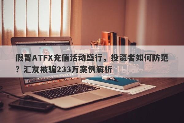 假冒ATFX充值活动盛行，投资者如何防范？汇友被骗233万案例解析-第1张图片-要懂汇圈网