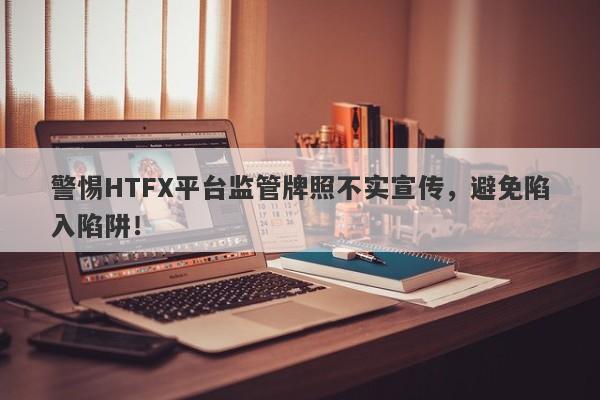 警惕HTFX平台监管牌照不实宣传，避免陷入陷阱！-第1张图片-要懂汇圈网