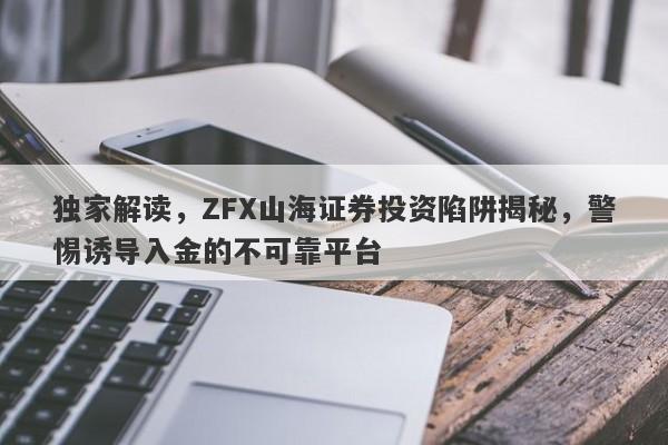 独家解读，ZFX山海证券投资陷阱揭秘，警惕诱导入金的不可靠平台-第1张图片-要懂汇圈网