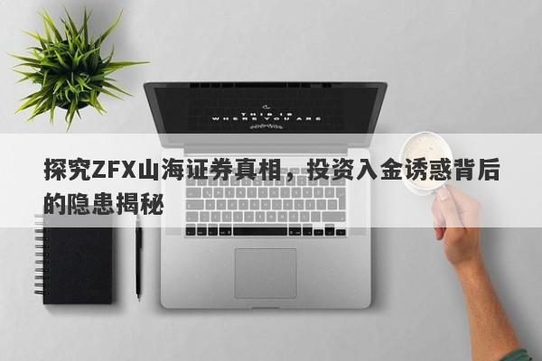 探究ZFX山海证券真相，投资入金诱惑背后的隐患揭秘-第1张图片-要懂汇圈网