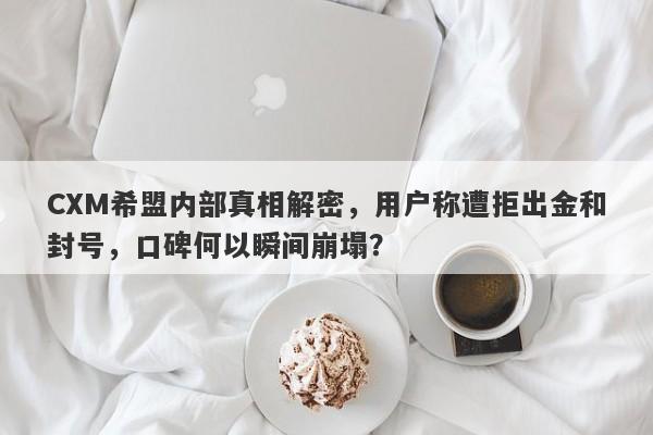 CXM希盟内部真相解密，用户称遭拒出金和封号，口碑何以瞬间崩塌？-第1张图片-要懂汇圈网