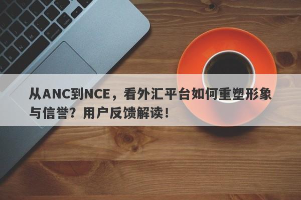 从ANC到NCE，看外汇平台如何重塑形象与信誉？用户反馈解读！-第1张图片-要懂汇圈网