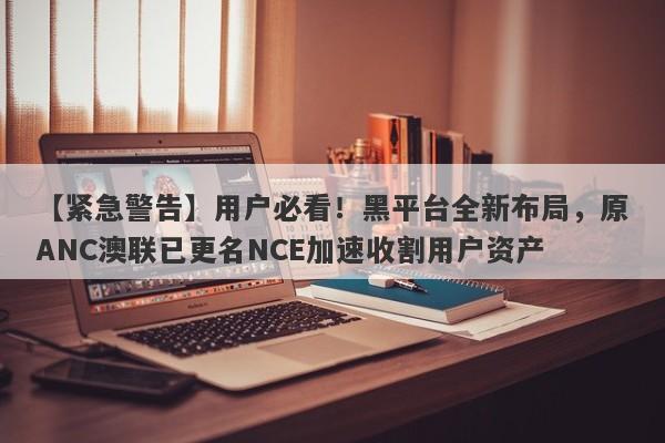 【紧急警告】用户必看！黑平台全新布局，原ANC澳联已更名NCE加速收割用户资产-第1张图片-要懂汇圈网