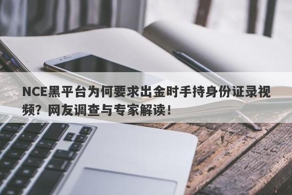 NCE黑平台为何要求出金时手持身份证录视频？网友调查与专家解读！-第1张图片-要懂汇圈网