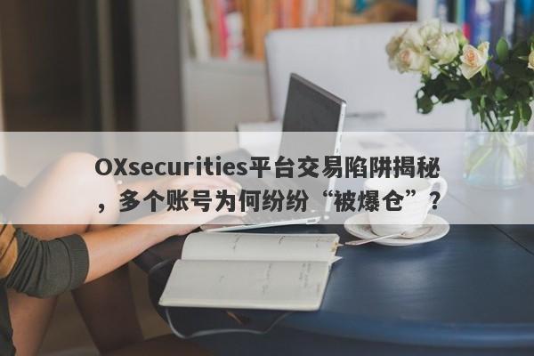 OXsecurities平台交易陷阱揭秘，多个账号为何纷纷“被爆仓”？-第1张图片-要懂汇圈网