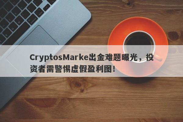 CryptosMarke出金难题曝光，投资者需警惕虚假盈利图！-第1张图片-要懂汇圈网