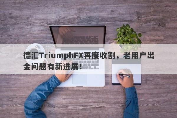 德汇TriumphFX再度收割，老用户出金问题有新进展！-第1张图片-要懂汇圈网