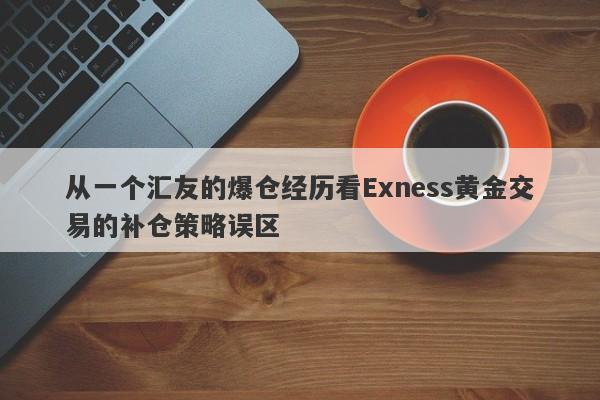 从一个汇友的爆仓经历看Exness黄金交易的补仓策略误区-第1张图片-要懂汇圈网