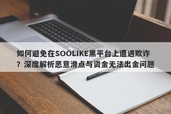 如何避免在SOOLIKE黑平台上遭遇欺诈？深度解析恶意滑点与资金无法出金问题-第1张图片-要懂汇圈网