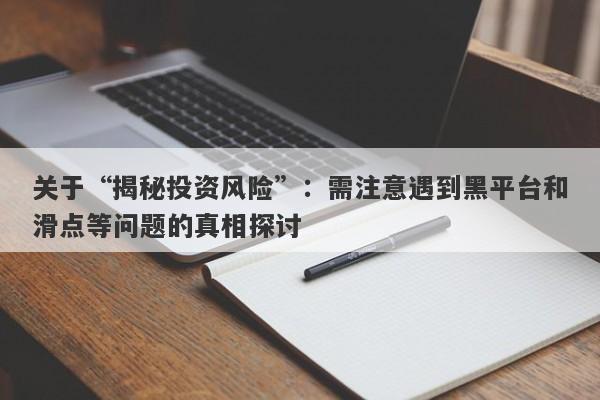 关于“揭秘投资风险”：需注意遇到黑平台和滑点等问题的真相探讨-第1张图片-要懂汇圈网