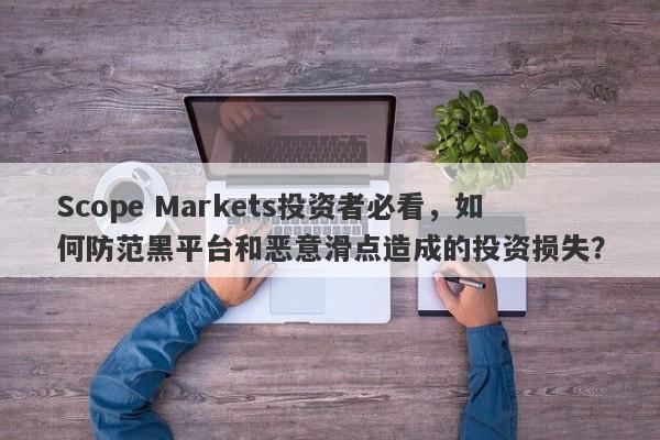 Scope Markets投资者必看，如何防范黑平台和恶意滑点造成的投资损失？-第1张图片-要懂汇圈网